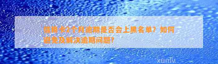 信用卡2个月逾期是否会上黑名单？如何避免及解决逾期问题？