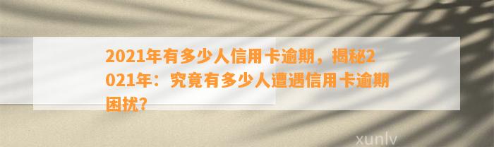 2021年有多少人信用卡逾期，揭秘2021年：究竟有多少人遭遇信用卡逾期困扰？