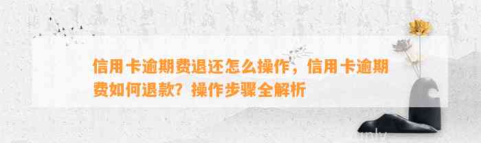 信用卡逾期费退还怎么操作，信用卡逾期费如何退款？操作步骤全解析