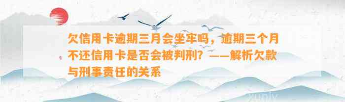 欠信用卡逾期三月会坐牢吗，逾期三个月不还信用卡是否会被判刑？——解析欠款与刑事责任的关系