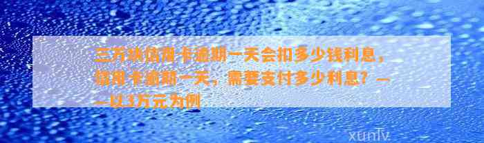 三万块信用卡逾期一天会扣多少钱利息，信用卡逾期一天，需要支付多少利息？——以3万元为例