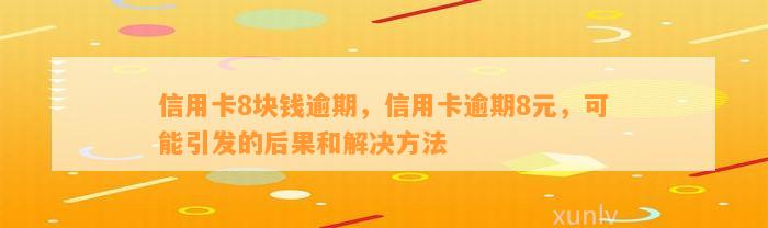 信用卡8块钱逾期，信用卡逾期8元，可能引发的后果和解决方法