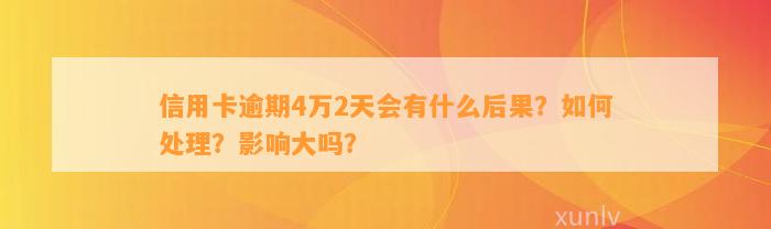 信用卡逾期4万2天会有什么后果？如何处理？影响大吗？