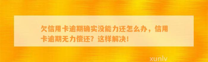 欠信用卡逾期确实没能力还怎么办，信用卡逾期无力偿还？这样解决！