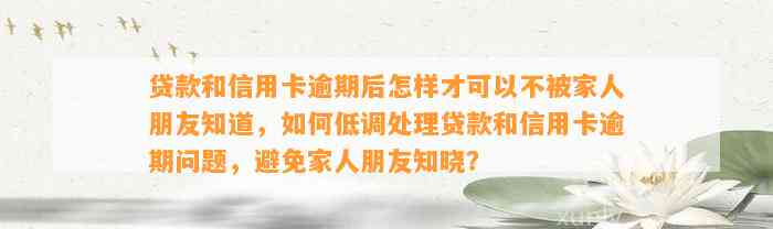 贷款和信用卡逾期后怎样才可以不被家人朋友知道，如何低调处理贷款和信用卡逾期问题，避免家人朋友知晓？