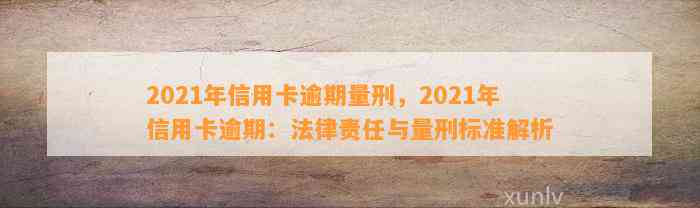 2021年信用卡逾期量刑，2021年信用卡逾期：法律责任与量刑标准解析