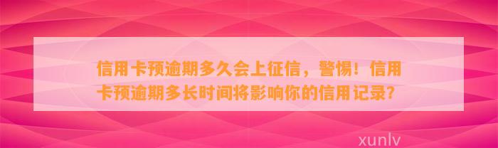 信用卡预逾期多久会上征信，警惕！信用卡预逾期多长时间将影响你的信用记录？