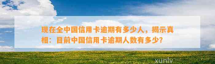 现在全中国信用卡逾期有多少人，揭示真相：目前中国信用卡逾期人数有多少？