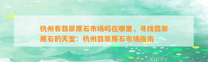 杭州有翡翠原石市场吗在哪里，寻找翡翠原石的天堂：杭州翡翠原石市场指南