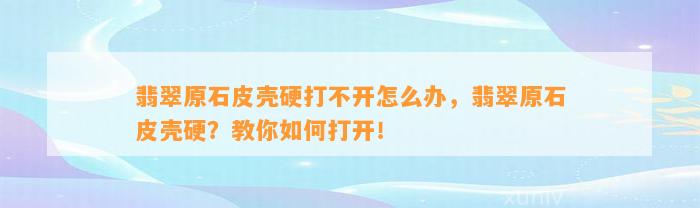 翡翠原石皮壳硬打不开怎么办，翡翠原石皮壳硬？教你怎样打开！