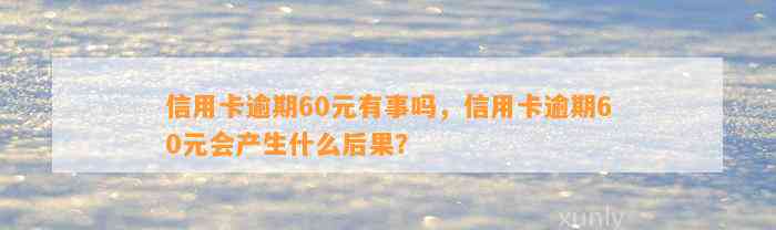 信用卡逾期60元有事吗，信用卡逾期60元会产生什么后果？