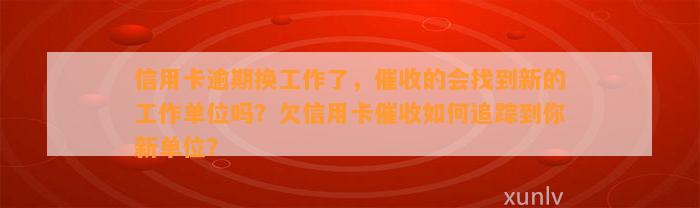 信用卡逾期换工作了，催收的会找到新的工作单位吗？欠信用卡催收如何追踪到你新单位？