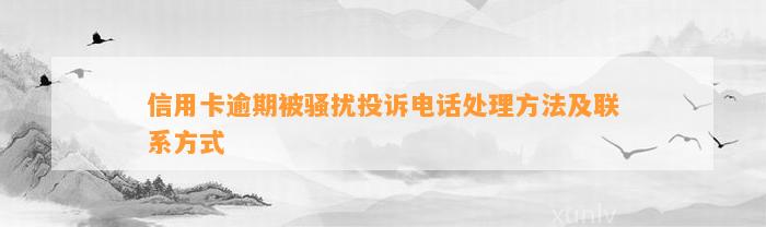 信用卡逾期被骚扰投诉电话处理方法及联系方式