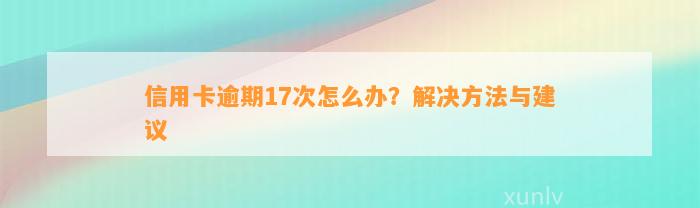 信用卡逾期17次怎么办？解决方法与建议