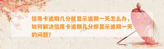 信用卡逾期几分就显示逾期一天怎么办，如何解决信用卡逾期几分即显示逾期一天的问题？