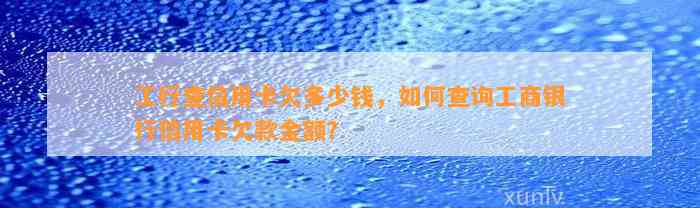 工行查信用卡欠多少钱，如何查询工商银行信用卡欠款金额？