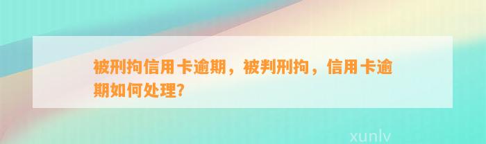 被刑拘信用卡逾期，被判刑拘，信用卡逾期如何处理？