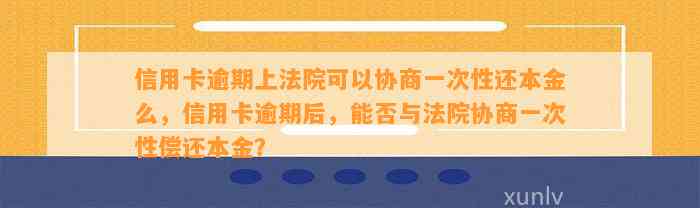 信用卡逾期上法院可以协商一次性还本金么，信用卡逾期后，能否与法院协商一次性偿还本金？