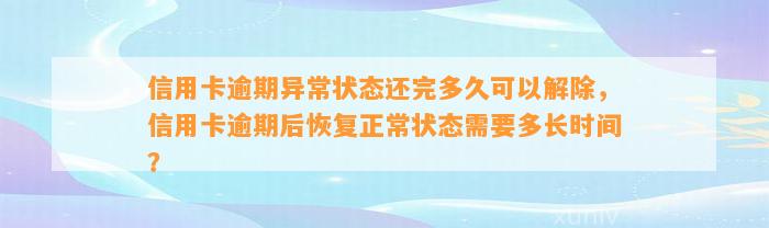 信用卡逾期异常状态还完多久可以解除，信用卡逾期后恢复正常状态需要多长时间？