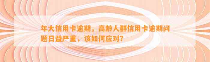 年大信用卡逾期，高龄人群信用卡逾期问题日益严重，该如何应对？