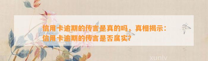 信用卡逾期的传言是真的吗，真相揭示：信用卡逾期的传言是否属实？