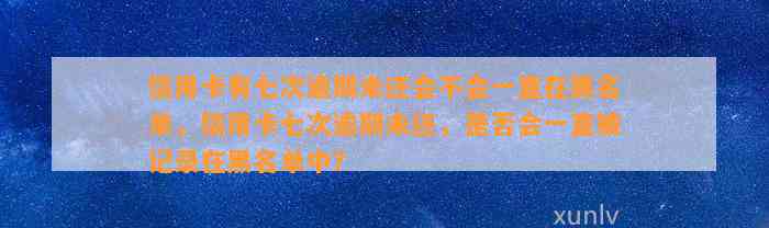 信用卡有七次逾期未还会不会一直在黑名单，信用卡七次逾期未还，是否会一直被记录在黑名单中？