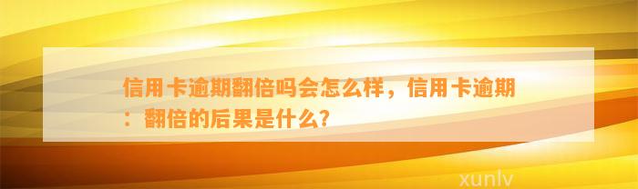 信用卡逾期翻倍吗会怎么样，信用卡逾期：翻倍的后果是什么？