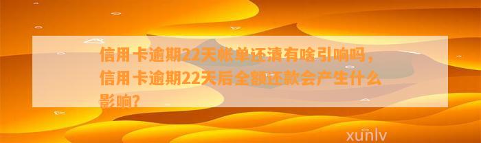 信用卡逾期22天帐单还清有啥引响吗，信用卡逾期22天后全额还款会产生什么影响？