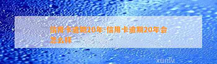 信用卡逾期20年-信用卡逾期20年会怎么样