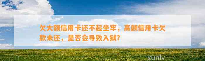 欠大额信用卡还不起坐牢，高额信用卡欠款未还，是否会导致入狱？