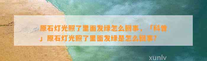 原石灯光照了里面发绿怎么回事，「科普」原石灯光照了里面发绿是怎么回事？