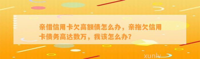 亲借信用卡欠高额债怎么办，亲拖欠信用卡债务高达数万，我该怎么办？