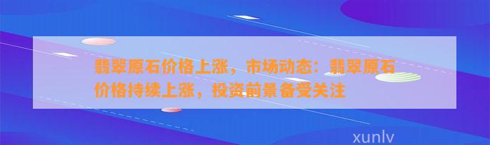 翡翠原石价格上涨，市场动态：翡翠原石价格持续上涨，投资前景备受关注