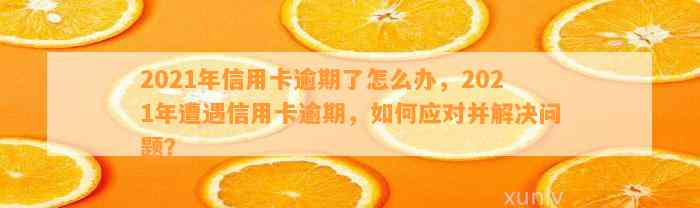 2021年信用卡逾期了怎么办，2021年遭遇信用卡逾期，如何应对并解决问题？