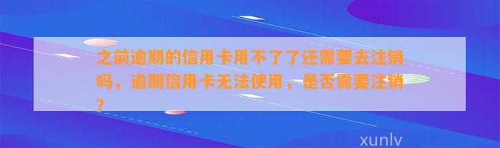 之前逾期的信用卡用不了了还需要去注销吗，逾期信用卡无法使用，是否需要注销？