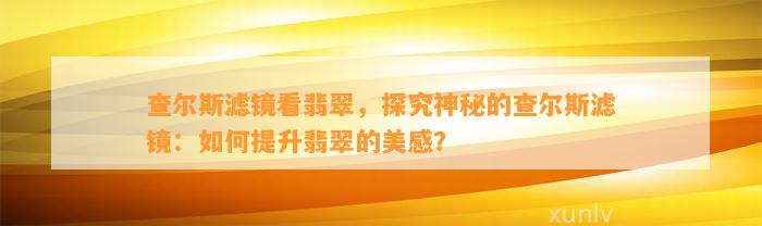 查尔斯滤镜看翡翠，探究神秘的查尔斯滤镜：怎样提升翡翠的美感？