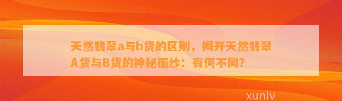 天然翡翠a与b货的区别，揭开天然翡翠A货与B货的神秘面纱：有何不同？