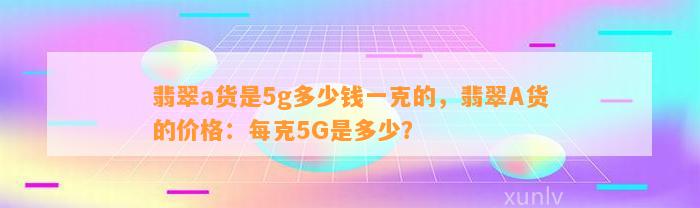 翡翠a货是5g多少钱一克的，翡翠A货的价格：每克5G是多少？