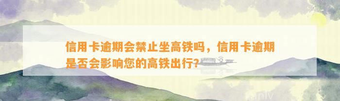 信用卡逾期会禁止坐高铁吗，信用卡逾期是否会影响您的高铁出行？