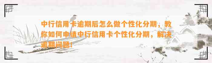 中行信用卡逾期后怎么做个性化分期，教你如何申请中行信用卡个性化分期，解决逾期问题！