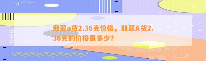 翡翠a货2.36克价格，翡翠A货2.36克的价格是多少？