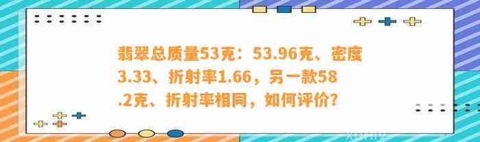 翡翠总品质53克：53.96克、密度3.33、折射率1.66，另一款58.2克、折射率相同，怎样评价？