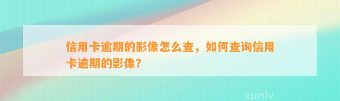 信用卡逾期的影像怎么查，如何查询信用卡逾期的影像？