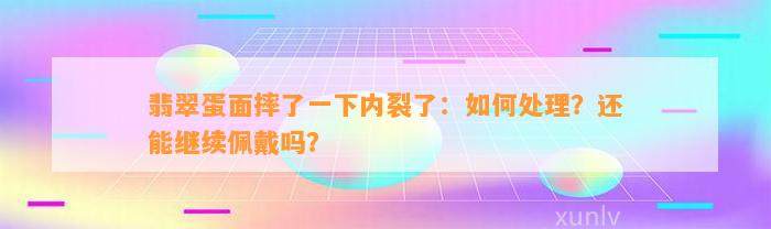 翡翠蛋面摔了一下内裂了：怎样解决？还能继续佩戴吗？