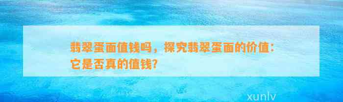 翡翠蛋面值钱吗，探究翡翠蛋面的价值：它是不是真的值钱？