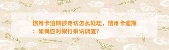 信用卡逾期被走访怎么处理，信用卡逾期：如何应对银行来访调查？