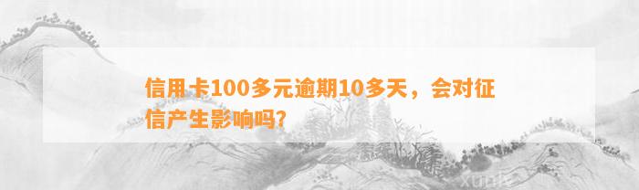 信用卡100多元逾期10多天，会对征信产生影响吗？