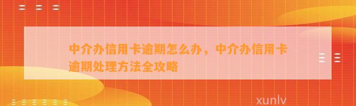 中介办信用卡逾期怎么办，中介办信用卡逾期处理方法全攻略