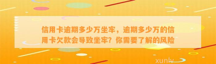 信用卡逾期多少万坐牢，逾期多少万的信用卡欠款会导致坐牢？你需要了解的风险