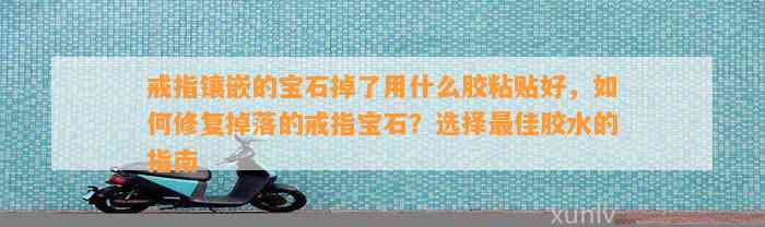 戒指镶嵌的宝石掉了用什么胶粘贴好，怎样修复掉落的戒指宝石？选择最佳胶水的指南